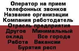 Оператор на прием телефонных звонков › Название организации ­ Компания-работодатель › Отрасль предприятия ­ Другое › Минимальный оклад ­ 1 - Все города Работа » Вакансии   . Бурятия респ.